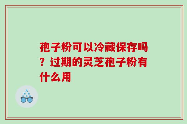 孢子粉可以冷藏保存吗？过期的灵芝孢子粉有什么用