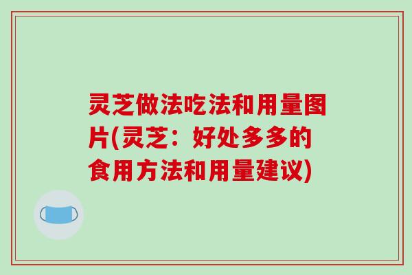 灵芝做法吃法和用量图片(灵芝：好处多多的食用方法和用量建议)