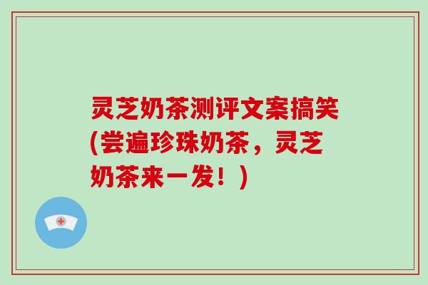灵芝奶茶测评文案搞笑(尝遍珍珠奶茶，灵芝奶茶来一发！)