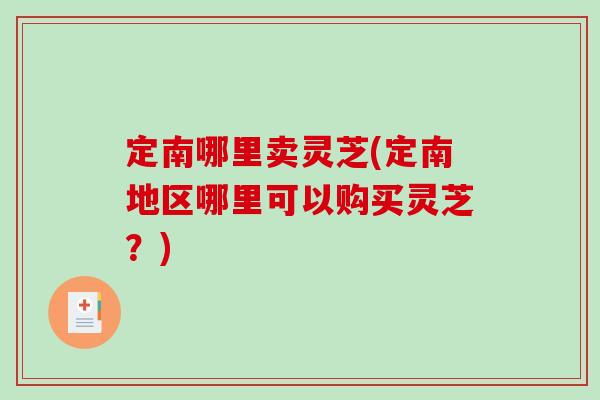定南哪里卖灵芝(定南地区哪里可以购买灵芝?) 定南哪里卖灵芝(定南地区哪里可以购买灵芝?)