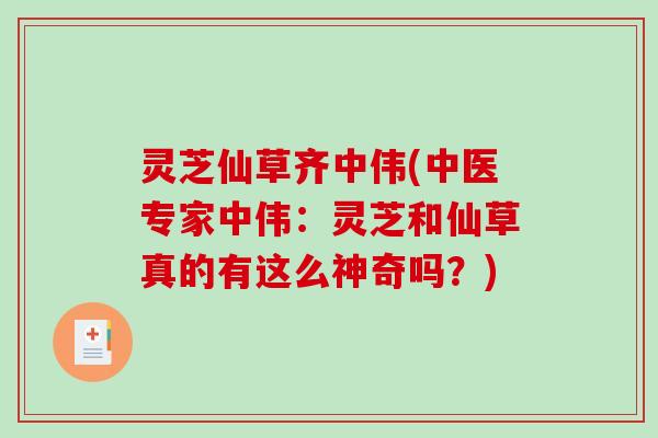 灵芝仙草齐中伟(中医专家中伟：灵芝和仙草真的有这么神奇吗？)