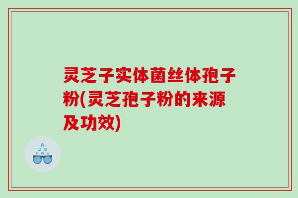 灵芝子实体菌丝体孢子粉(灵芝孢子粉的来源及功效)