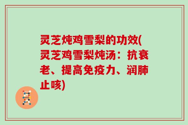 灵芝炖鸡雪梨的功效(灵芝鸡雪梨炖汤:抗、提高免疫力、润止咳) 灵芝炖鸡雪梨的功效(灵芝鸡雪梨炖汤:抗、提高免疫力、润止咳)