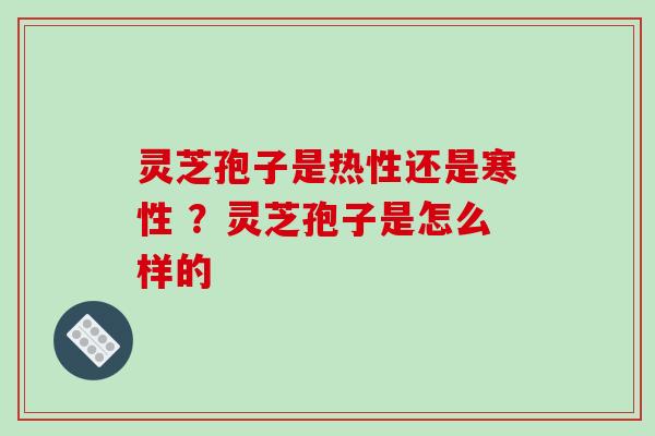 灵芝孢子是热性还是寒性 ?灵芝孢子是怎么样的 灵芝孢子是热性还是寒性 ?灵芝孢子是怎么样的
