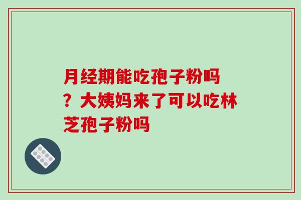期能吃孢子粉吗 ?大姨妈来了可以吃林芝孢子粉吗 期能吃孢子粉吗 ?大姨妈来了可以吃林芝孢子粉吗