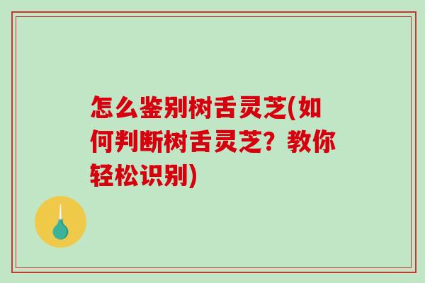 怎么鉴别树舌灵芝(如何判断树舌灵芝？教你轻松识别)