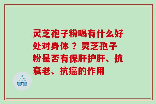 灵芝孢子粉喝有什么好处对身体 ？灵芝孢子粉是否有、抗、抗的作用