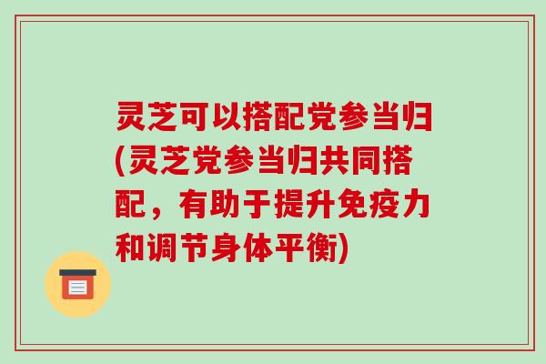 灵芝可以搭配党参当归(灵芝党参当归共同搭配，有助于提升免疫力和调节身体平衡)