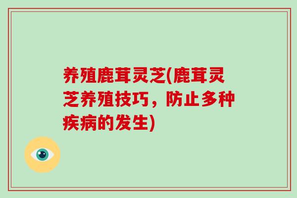 养殖鹿茸灵芝(鹿茸灵芝养殖技巧，防止多种的发生)