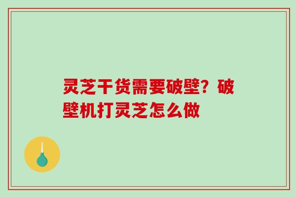 灵芝干货需要破壁?破壁机打灵芝怎么做 灵芝干货需要破壁?破壁机打灵芝怎么做