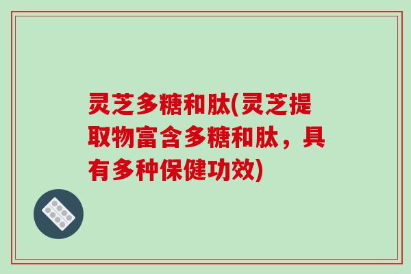 灵芝多糖和肽(灵芝提取物富含多糖和肽，具有多种保健功效)