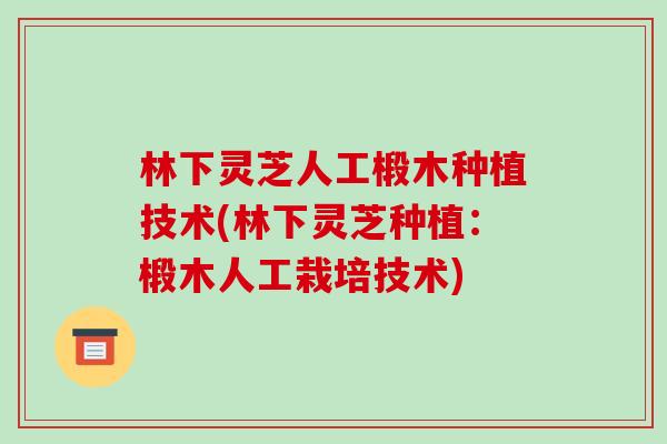 林下灵芝人工椴木种植技术(林下灵芝种植:椴木人工栽培技术) 林下灵芝人工椴木种植技术(林下灵芝种植:椴木人工栽培技术)