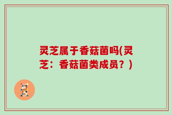 灵芝属于香菇菌吗(灵芝：香菇菌类成员？)