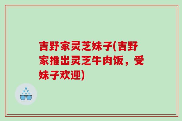 吉野家灵芝妹子(吉野家推出灵芝牛肉饭，受妹子欢迎)