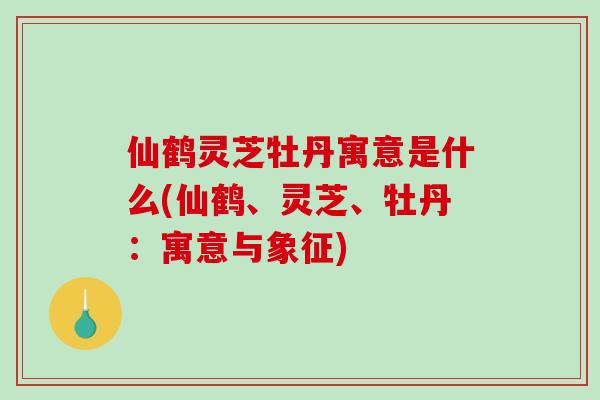 仙鹤灵芝牡丹寓意是什么(仙鹤、灵芝、牡丹：寓意与象征)