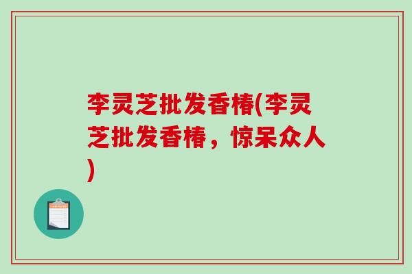 李灵芝批发香椿(李灵芝批发香椿，惊呆众人)