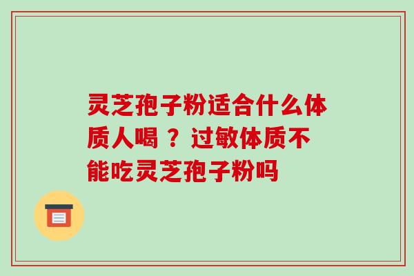 灵芝孢子粉适合什么体质人喝 ？体质不能吃灵芝孢子粉吗