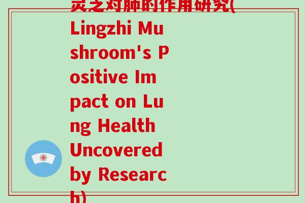 灵芝对的作用研究(Lingzhi Mushroom's Positive Impact on Lung Health Uncovered by Research) 灵芝对的作用研究(Lingzhi Mushroom's Positive Impact on Lung Health Uncovered by Research)