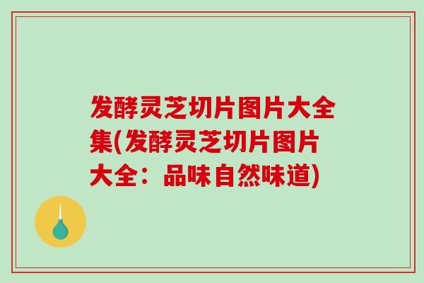 发酵灵芝切片图片大全集(发酵灵芝切片图片大全:品味自然味道) 发酵灵芝切片图片大全集(发酵灵芝切片图片大全:品味自然味道)