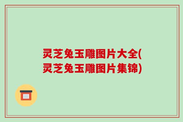 灵芝兔玉雕图片大全(灵芝兔玉雕图片集锦)