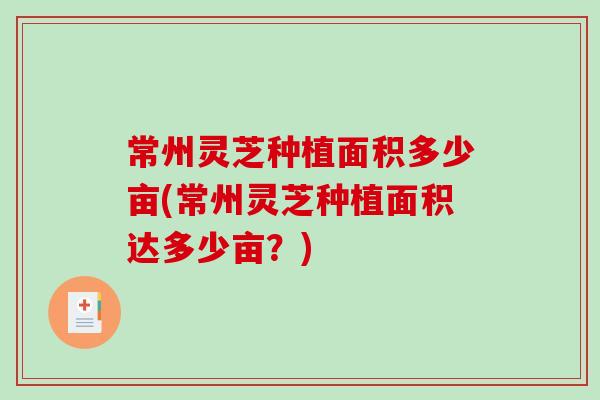 常州灵芝种植面积多少亩(常州灵芝种植面积达多少亩？)