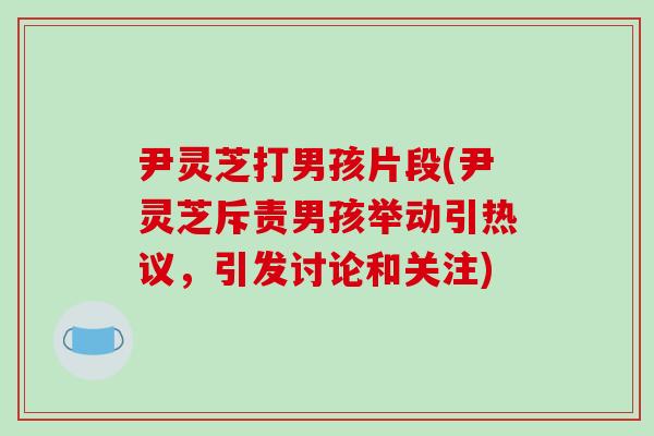 尹灵芝打男孩片段(尹灵芝斥责男孩举动引热议，引发讨论和关注)