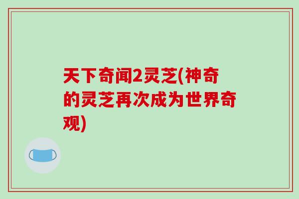 天下奇闻2灵芝(神奇的灵芝再次成为世界奇观)