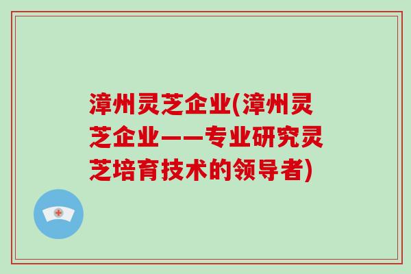 漳州灵芝企业(漳州灵芝企业——专业研究灵芝培育技术的领导者) 漳州灵芝企业(漳州灵芝企业——专业研究灵芝培育技术的领导者)