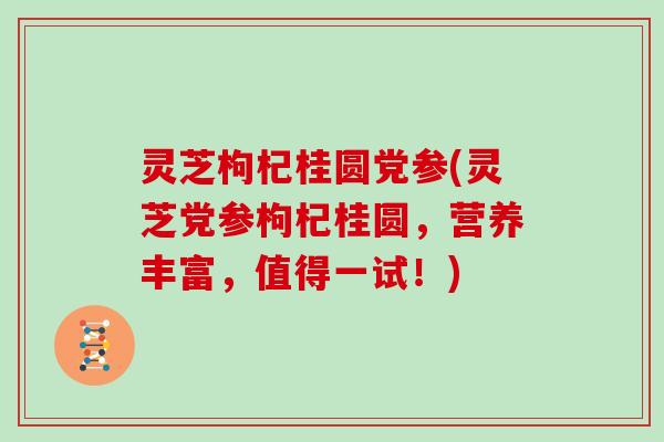 灵芝枸杞桂圆党参(灵芝党参枸杞桂圆，营养丰富，值得一试！)