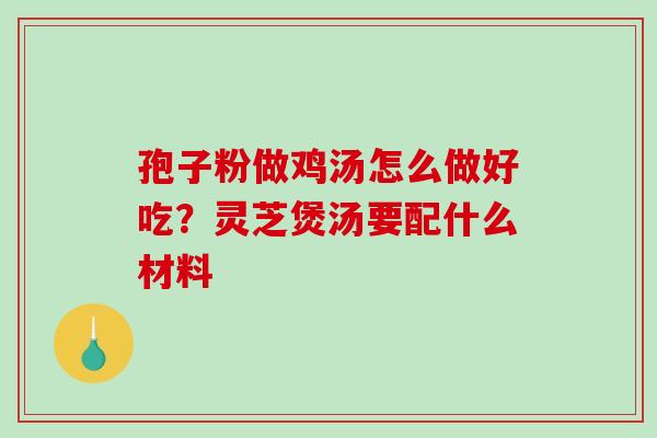 孢子粉做鸡汤怎么做好吃?灵芝煲汤要配什么材料 孢子粉做鸡汤怎么做好吃?灵芝煲汤要配什么材料