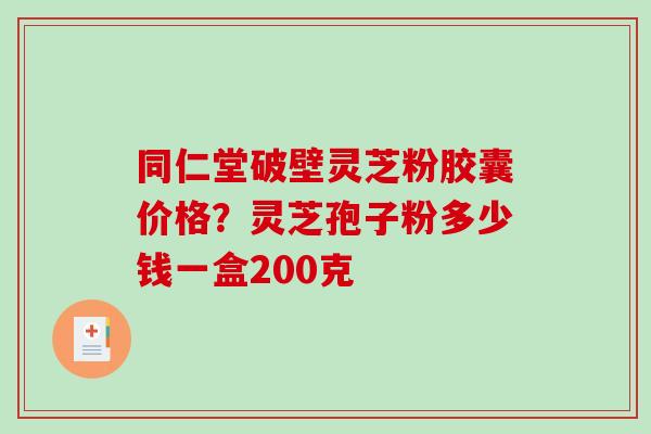 同仁堂破壁灵芝粉胶囊价格?灵芝孢子粉多少钱一盒200克 同仁堂破壁灵芝粉胶囊价格?灵芝孢子粉多少钱一盒200克