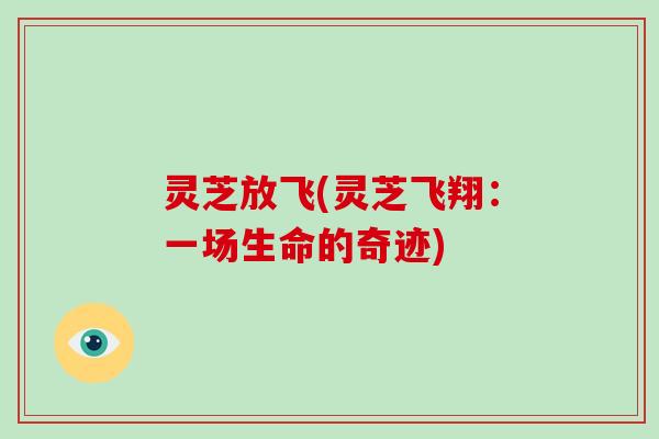 灵芝放飞(灵芝飞翔:一场生命的奇迹) 灵芝放飞(灵芝飞翔:一场生命的奇迹)