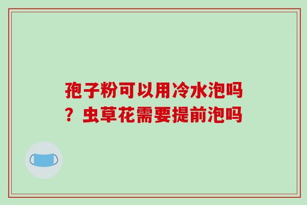 孢子粉可以用冷水泡吗?虫草花需要提前泡吗 孢子粉可以用冷水泡吗?虫草花需要提前泡吗