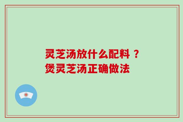 灵芝汤放什么配料 ？煲灵芝汤正确做法