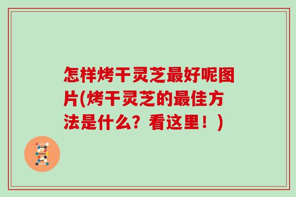 怎样烤干灵芝好呢图片(烤干灵芝的佳方法是什么？看这里！)