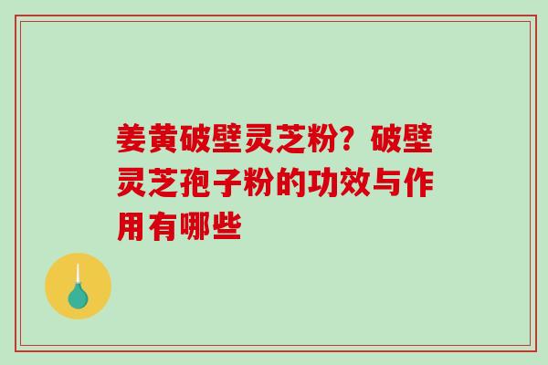 姜黄破壁灵芝粉？破壁灵芝孢子粉的功效与作用有哪些