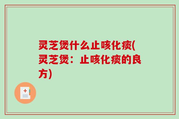 灵芝煲什么止咳化痰(灵芝煲:止咳化痰的良方) 灵芝煲什么止咳化痰(灵芝煲:止咳化痰的良方)