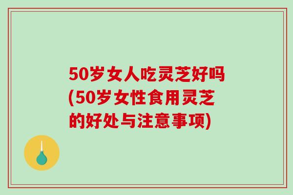 50岁女人吃灵芝好吗(50岁女性食用灵芝的好处与注意事项) 50岁女人吃灵芝好吗(50岁女性食用灵芝的好处与注意事项)