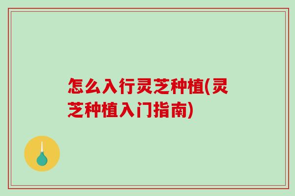 怎么入行灵芝种植(灵芝种植入门指南) 怎么入行灵芝种植(灵芝种植入门指南)
