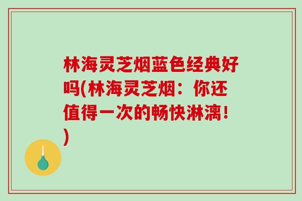 林海灵芝烟蓝色经典好吗(林海灵芝烟：你还值得一次的畅快淋漓！)