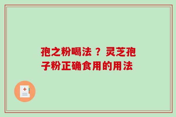 孢之粉喝法 ?灵芝孢子粉正确食用的用法 孢之粉喝法 ?灵芝孢子粉正确食用的用法