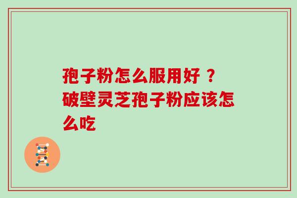 孢子粉怎么服用好 ?破壁灵芝孢子粉应该怎么吃 孢子粉怎么服用好 ?破壁灵芝孢子粉应该怎么吃