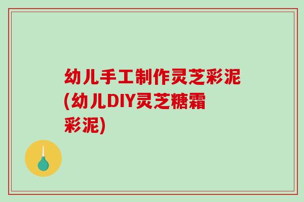 幼儿手工制作灵芝彩泥(幼儿DIY灵芝糖霜彩泥) 幼儿手工制作灵芝彩泥(幼儿DIY灵芝糖霜彩泥)