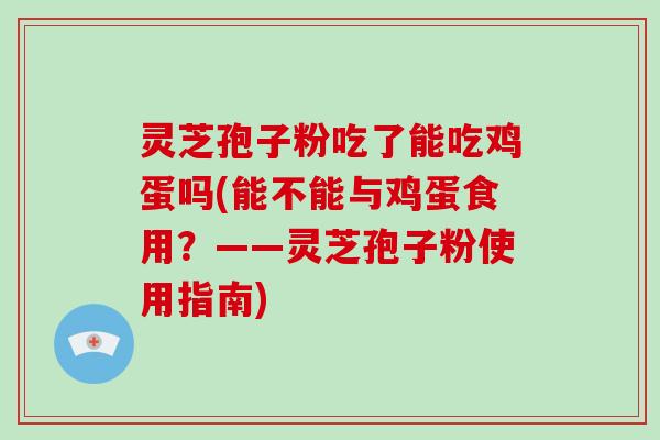 灵芝孢子粉吃了能吃鸡蛋吗(能不能与鸡蛋食用?——灵芝孢子粉使用指南) 灵芝孢子粉吃了能吃鸡蛋吗(能不能与鸡蛋食用?——灵芝孢子粉使用指南)
