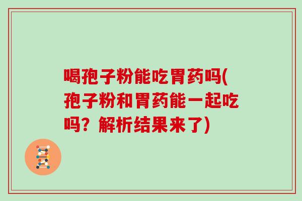 喝孢子粉能吃胃药吗(孢子粉和胃药能一起吃吗？解析结果来了)
