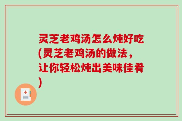 灵芝老鸡汤怎么炖好吃(灵芝老鸡汤的做法,让你轻松炖出美味佳肴) 灵芝老鸡汤怎么炖好吃(灵芝老鸡汤的做法,让你轻松炖出美味佳肴)