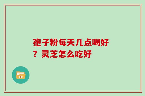 孢子粉每天几点喝好 ？灵芝怎么吃好