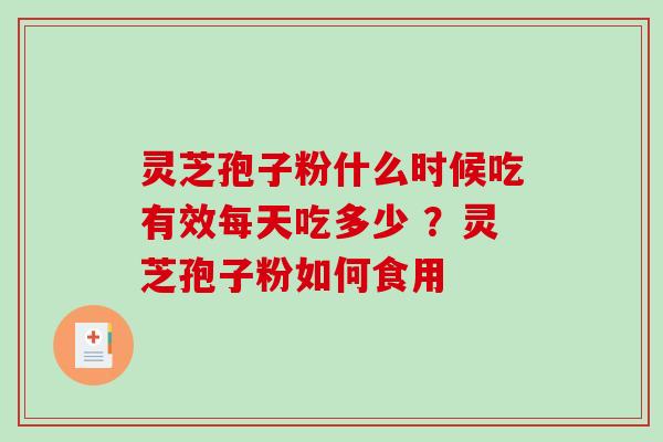 灵芝孢子粉什么时候吃有效每天吃多少 ?灵芝孢子粉如何食用 灵芝孢子粉什么时候吃有效每天吃多少 ?灵芝孢子粉如何食用