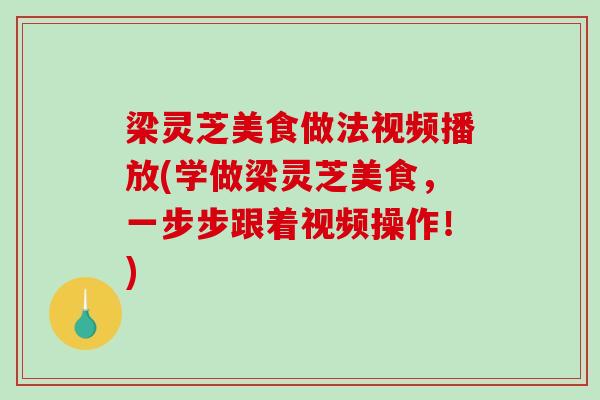 梁灵芝美食做法视频播放(学做梁灵芝美食，一步步跟着视频操作！)