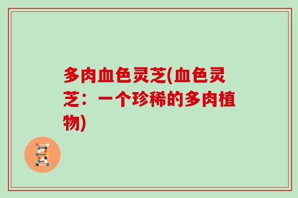 多肉色灵芝(色灵芝：一个珍稀的多肉植物)